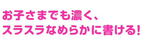 お子さまでも濃く、 スラスラなめらかに書ける！
