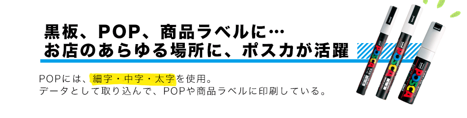 黒板、POP、商品ラベルに…お店のあらゆる場所に、ポスカが活躍 POPには、細字・中字・太字を使用。データとして取り込んで、POPや商品ラベルに印刷している。