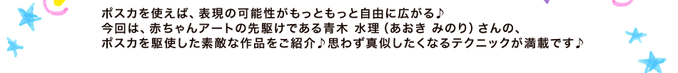 ポスカを使えば、表現の可能性がもっともっと自由に広がる♪今回は、赤ちゃんアートの先駆けである青木 水理（あおき みのり）さんの、ポスカを駆使した素敵な作品をご紹介♪思わず真似したくなるテクニックが満載です♪