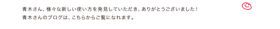 青木さん、様々な新しい使い方を発見していただき、ありがとうございました！青木さんのブログは、こちらからご覧になれます。