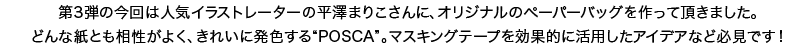 第3弾の今回は人気イラストレーターの平澤まりこさんに、オリジナルのペーパーバッグを作って頂きました。どんな紙とも相性がよく、きれいに発色する“POSCA”。マスキングテープを効果的に活用したアイデアなど必見です！