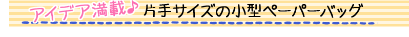 アイデア満載♪片手サイズの小型ペーパーバッグ