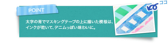 POINT 太字の青でマスキングテープの上に描いた模様は、インクが乾いて、デニムっぽい味わいに。