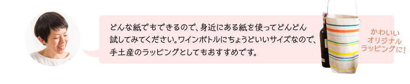 どんな紙でもできるので、身近にある紙を使ってどんどん試してみてください。ワインボトルにちょうどいいサイズなので、手土産のラッピングとしてもおすすめです。