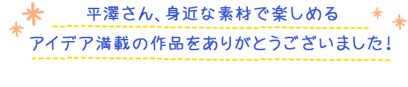 平澤さん、身近な素材で楽しめるアイデア満載の作品をありがとうございました！