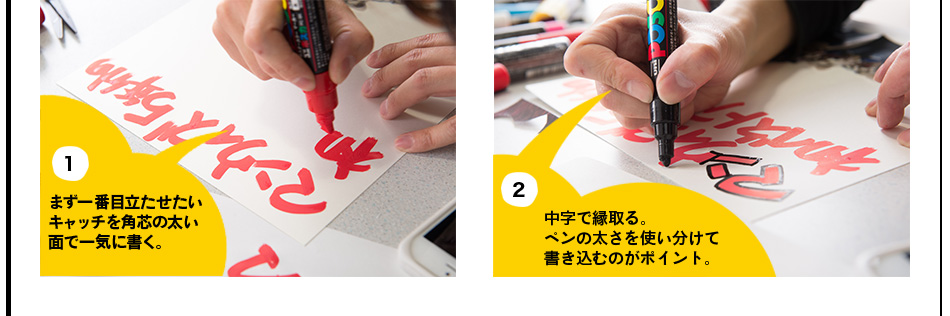 1.まず一番目立たせたい キャッチを角芯の太い 面で一気に書く。2.中字で縁取る。ペンの太さを使い分けて 書き込むのがポイント。