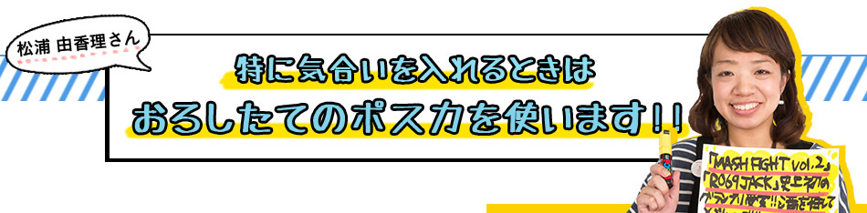 松浦 由香理さん 特に気合いを入れるときはおろしたてのポスカを使います!!