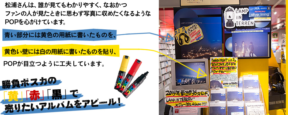 松浦さんは、誰が見てもわかりやすく、なおかつ ファンの人が見たときに思わず写真に収めたくなるような POPを心がけています。青い部分には黄色の用紙に書いたものを、黄色い壁には白の用紙に書いたものを貼り、POPが目立つように工夫しています。