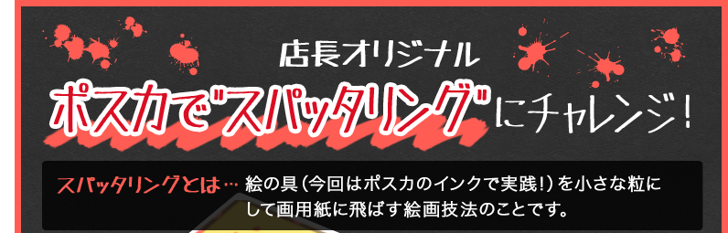 店長オリジナル ポスカで″スパッタリング″にチャレンジ！ スパッタリングとは…絵の具（今回はポスカのインクで実践！）を小さな粒にして画用紙に飛ばす絵画技法のことです。