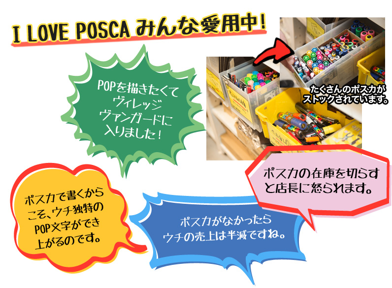 I LOVE POSCA♡みんな愛用中！ POPを描きたくてヴィレッジヴァンガードに入りました！　ポスカで書くからこそ、ウチ独特の POP文字ができ 上がるのです。　ポスカの在庫を切らすと店長に怒られます。　ポスカがなかったらウチの売上は半減ですね。