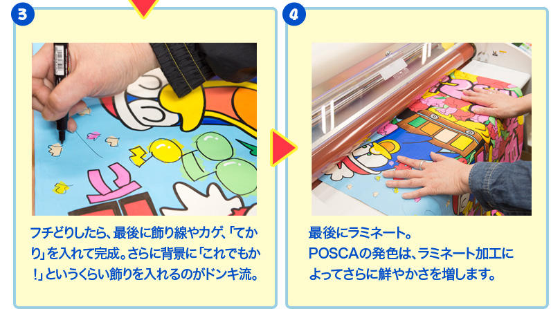 3.フチどりしたら、最後に飾り線やカゲ、「てかり」を入れて完成。さらに背景に「これでもか！」というくらい飾りを入れるのがドンキ流。4.最後にラミネート。 POSCAの発色は、ラミネート加工によってさらに鮮やかさを増します。