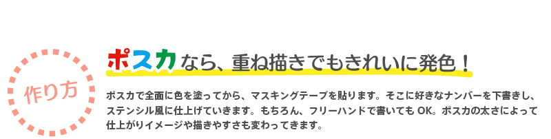 【作り方】『ポスカなら、重ね描きでもきれいに発色！』 ポスカで全面に色を塗ってから、マスキングテープを貼ります。そこに好きなナンバーを下書きし、ステンシル風に仕上げていきます。もちろん、フリーハンドで書いてもOK。ポスカの太さによって仕上がりイメージや描きやすさも変わってきます。