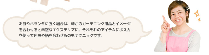 お庭やベランダに置く場合は、ほかのガーデニング用品とイメージを合わせると素敵なエクステリアに。それぞれのアイテムにポスカを使って色味や柄を合わせるのもテクニックです。