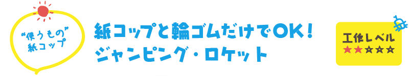 【“使うもの” 紙コップ】紙コップと輪ゴムだけでOK！ジャンピング・ロケット（工作レベル ★★☆☆☆）