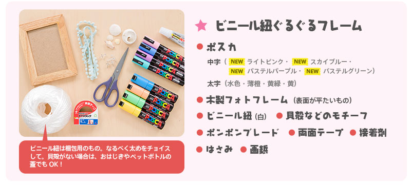 ビニール紐ぐるぐるフレーム　【材料＆道具】●ポスカ 中字（[NEW]ライトピンク・[NEW]スカイブルー・[NEW]・[NEW]パステルパープル・[NEW]パステルグリーン） 太字（水色・薄橙・黄緑・黄）　●木製フォトフレーム（表面が平たいもの）　●ビニール紐（白）　●貝殻などのモチーフ　●ポンポンブレード　●両面テープ　●接着剤　●はさみ　●画鋲