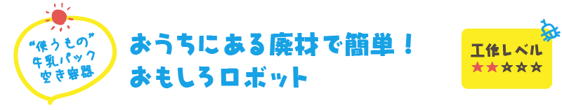 【“使うもの” 牛乳パック、空き容器】おうちにある廃材で簡単！おもしろロボット（工作レベル ★★☆☆☆）