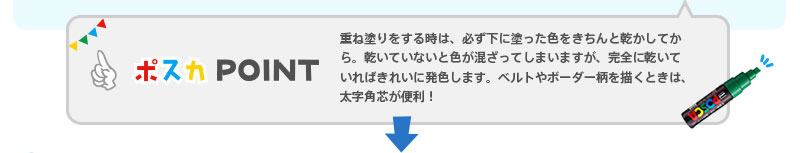 　【ポスカPOINT】重ね塗りをする時は、必ず下に塗った色をきちんと乾かしてから。乾いていないと色が混ざってしまいますが、完全に乾いていればきれいに発色します。ベルトやボーダー柄を描くときは、太字角芯が便利！