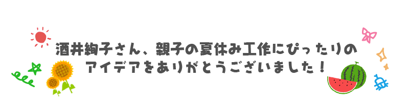 酒井絢子さん、親子の夏休み工作にぴったりの
アイデアをありがとうございました！